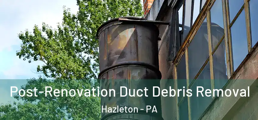  Post-Renovation Duct Debris Removal Hazleton - PA